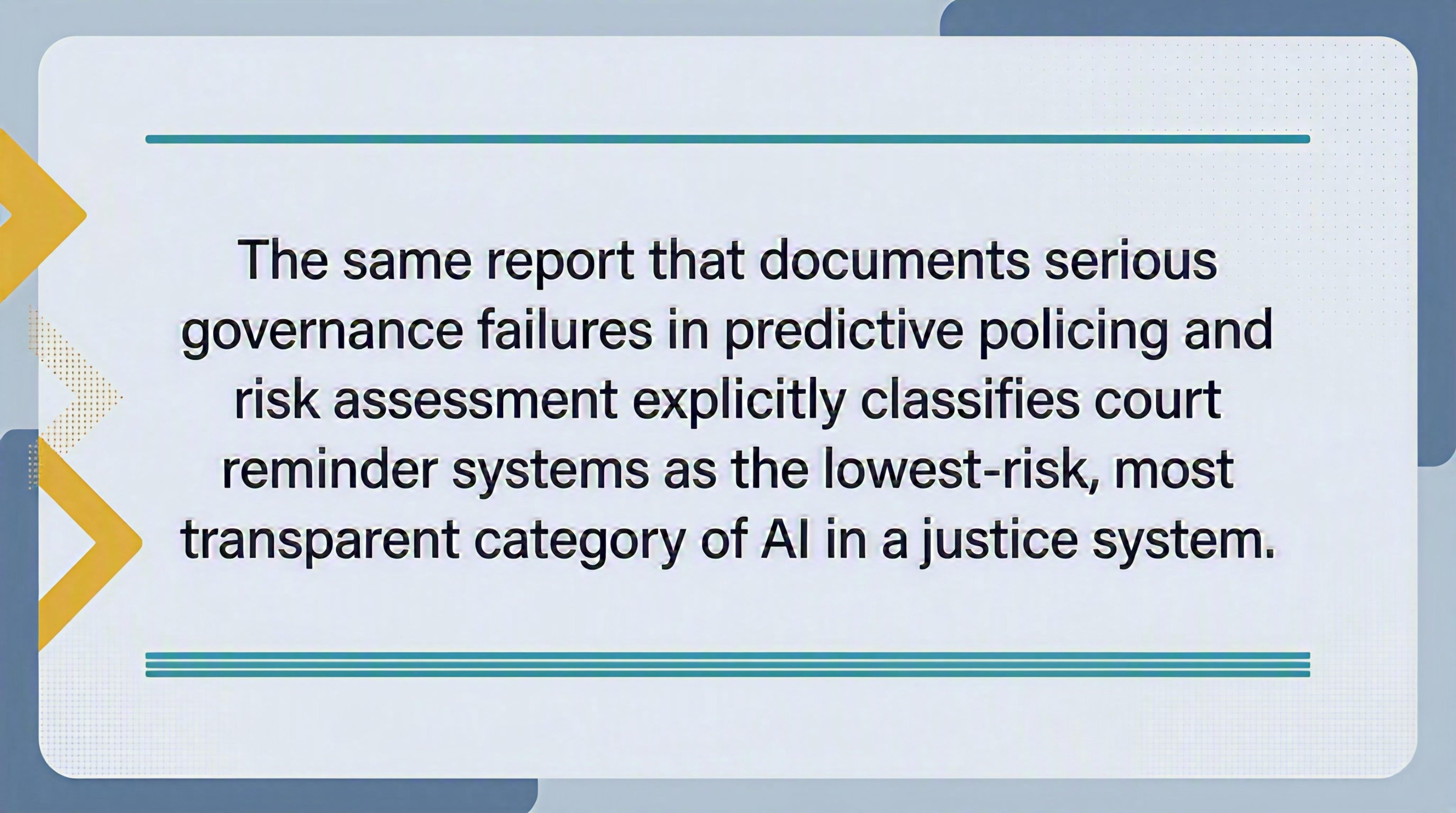 Graphic with light gray-blue background displaying the quote: "The same report that documents serious governance failures in predictive policing and risk assessment explicitly classifies court reminder systems as the lowest-risk, most transparent category of AI in the justice system."